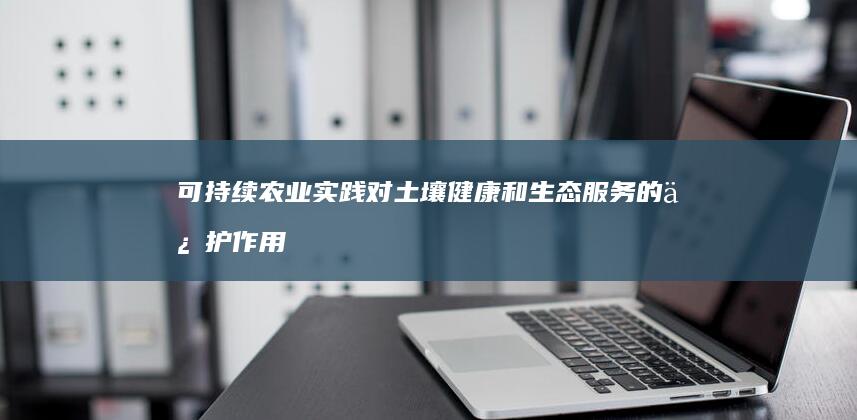 可持续农业实践对土壤健康和生态服务的保护作用如何？