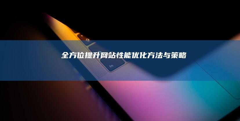 全方位提升网站性能：优化方法与策略